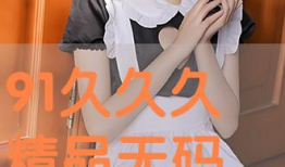 91直播精品,精彩纷呈，尽享视听盛宴